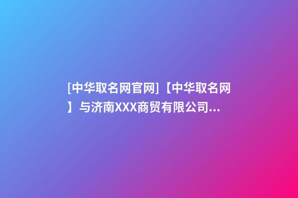 [中华取名网官网]【中华取名网】与济南XXX商贸有限公司签约